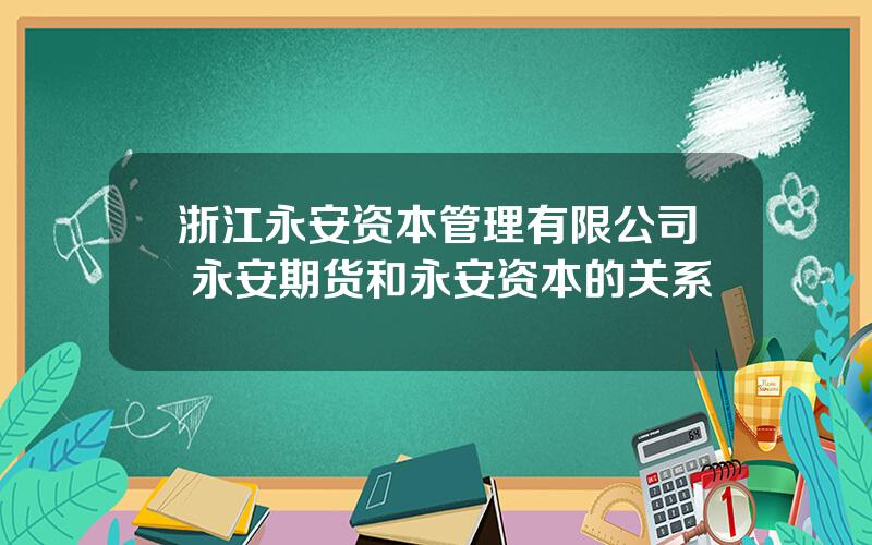 浙江永安资本管理有限公司 永安期货和永安资本的关系